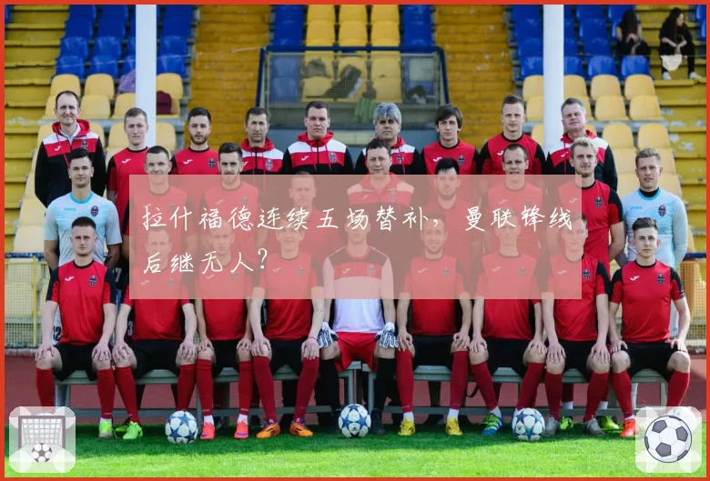 拉什福德连续五场替补，曼联锋线后继无人？