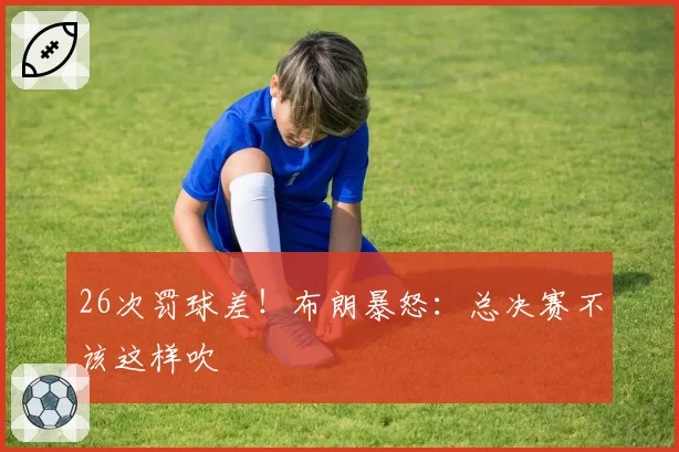 26次罚球差！布朗暴怒：总决赛不该这样吹