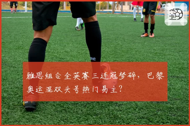 雅思组合全英赛三连冠梦碎，巴黎奥运混双头号热门易主？