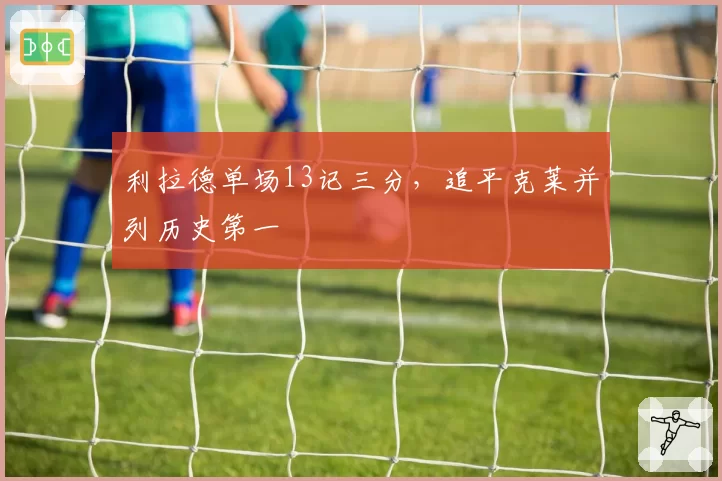 利拉德单场13记三分,追平克莱并列历史第一