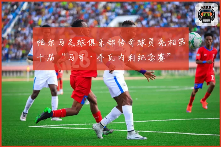 帕尔马足球俱乐部传奇球员亮相第十届“马可·乔瓦内利纪念赛”