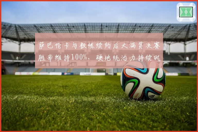 萨巴伦卡与教练续约后大满贯决赛胜率维持100%，硬地统治力持续巩固