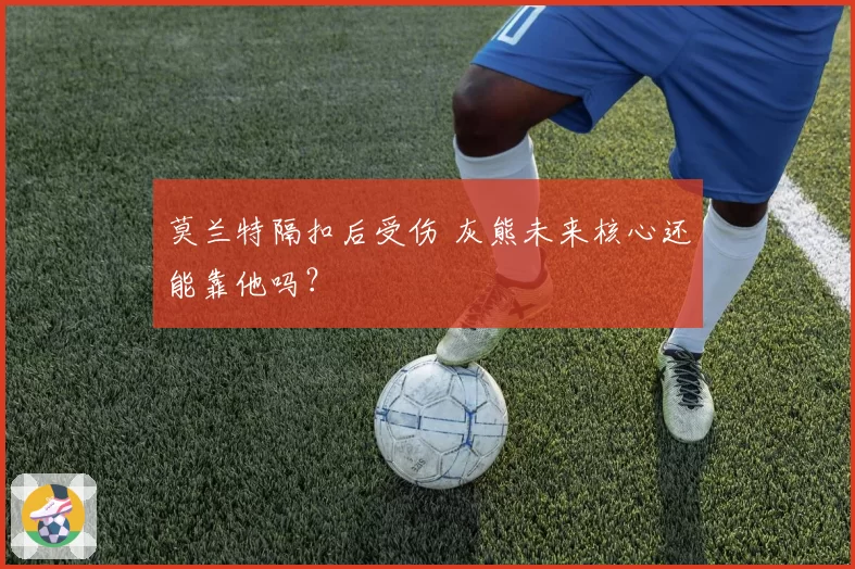 莫兰特隔扣后受伤 灰熊未来核心还能靠他吗?