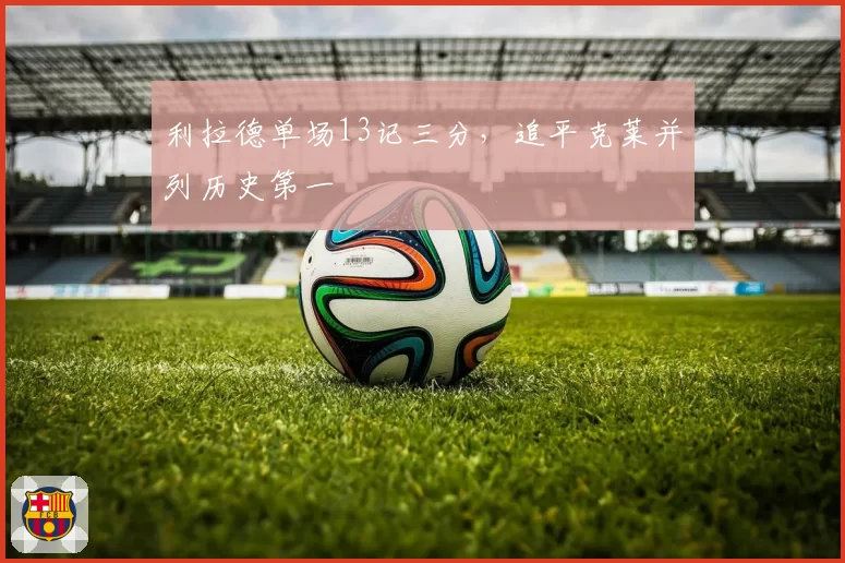 利拉德单场13记三分,追平克莱并列历史第一