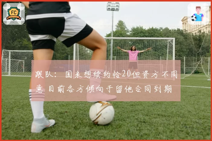 跟队：国米想续约恰20但资方不同意 目前各方倾向于留他合同到期