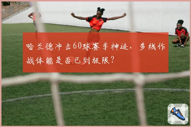 哈兰德冲击60球赛季神迹，多线作战体能是否已到极限？