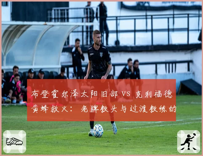 布登霍尔泽太阳旧部 vs 克利福德黄蜂救火:老牌教头与过渡教练的生存法则
