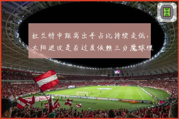 杜兰特中距离出手占比持续走低，太阳进攻是否过度依赖三分魔球理论？