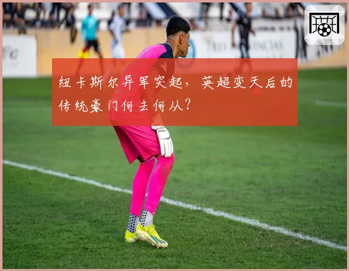 纽卡斯尔异军突起，英超变天后的传统豪门何去何从？