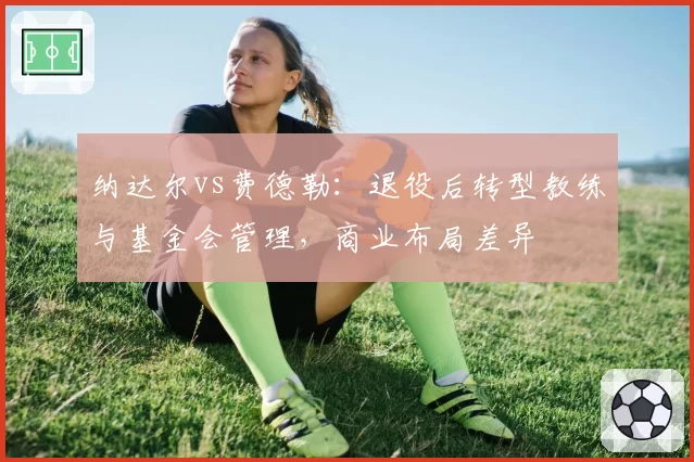 纳达尔vs费德勒:退役后转型教练与基金会管理,商业布局差异