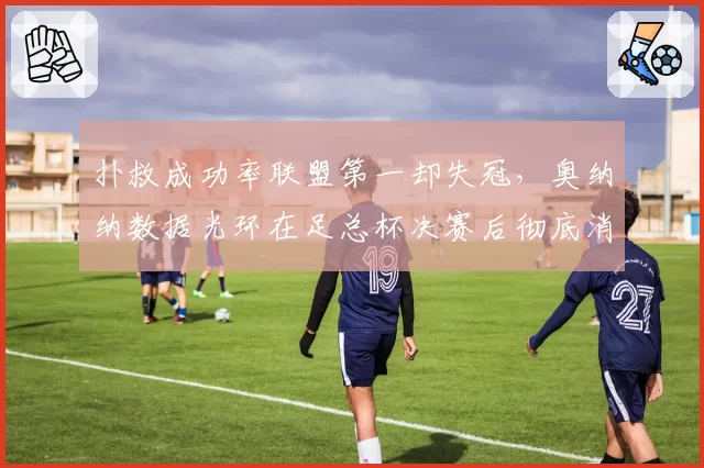 扑救成功率联盟第一却失冠，奥纳纳数据光环在足总杯决赛后彻底消散