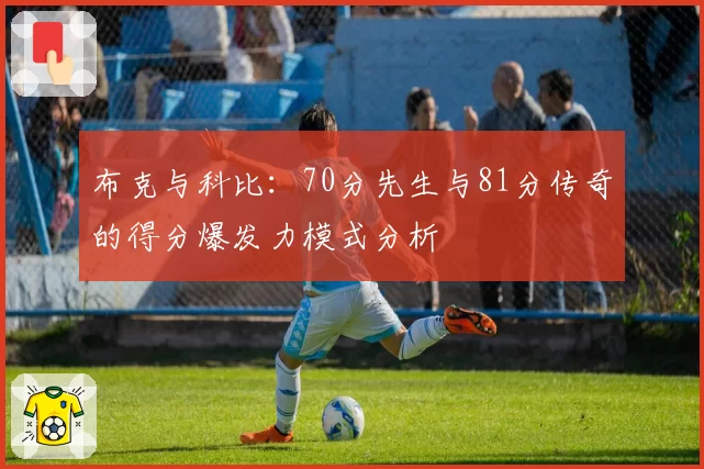 布克与科比:70分先生与81分传奇的得分爆发力模式分析