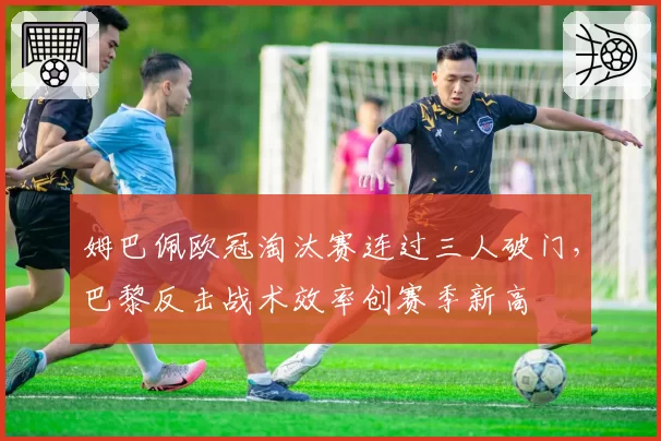 姆巴佩欧冠淘汰赛连过三人破门，巴黎反击战术效率创赛季新高