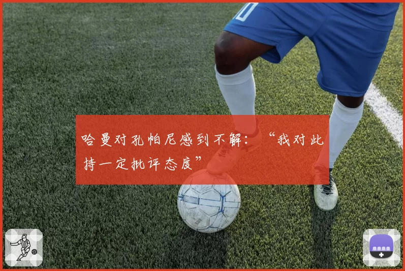 哈曼对孔帕尼感到不解：“我对此持一定批评态度”