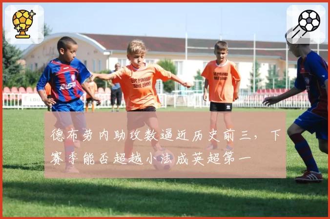 德布劳内助攻数逼近历史前三,下赛季能否超越小法成英超第一