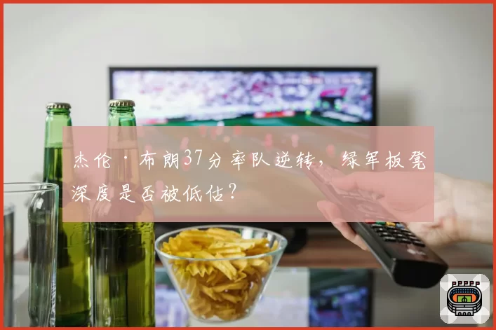 杰伦·布朗37分率队逆转，绿军板凳深度是否被低估？