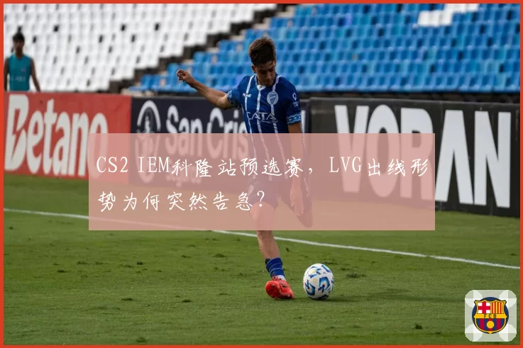CS2 IEM科隆站预选赛，LVG出线形势为何突然告急？
