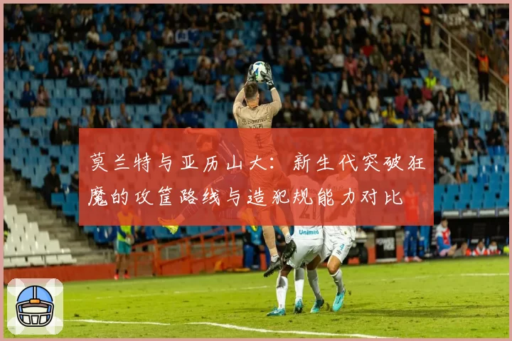 莫兰特与亚历山大:新生代突破狂魔的攻筐路线与造犯规能力对比