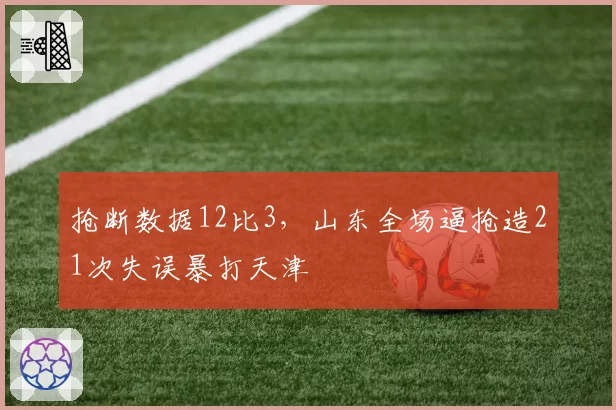 抢断数据12比3,山东全场逼抢造21次失误暴打天津
