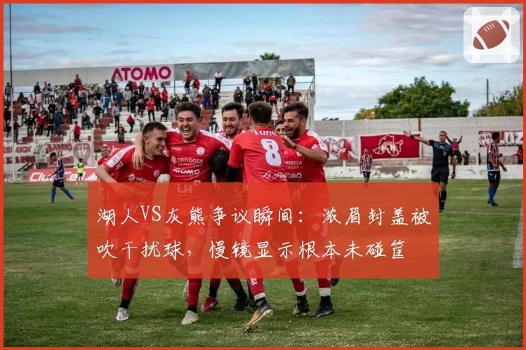 湖人VS灰熊争议瞬间:浓眉封盖被吹干扰球,慢镜显示根本未碰筐