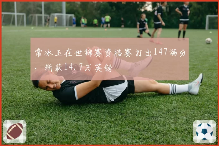 常冰玉在世锦赛资格赛打出147满分，斩获14.7万英镑