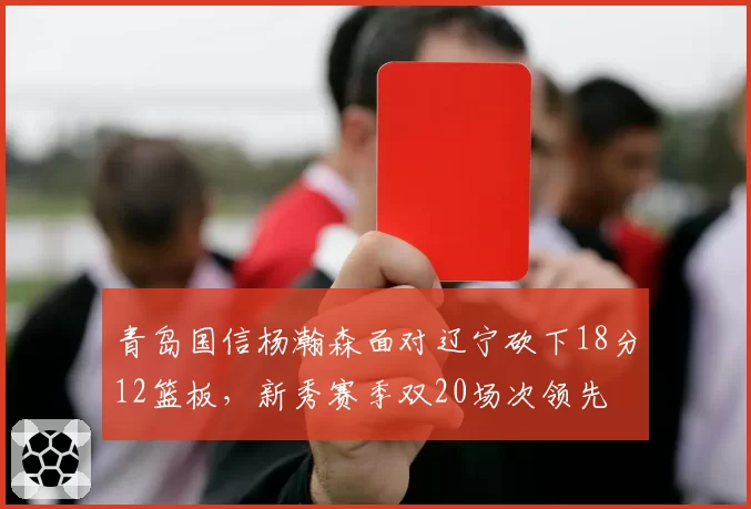 青岛国信杨瀚森面对辽宁砍下18分12篮板，新秀赛季双20场次领先