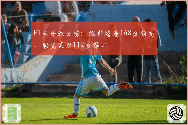 F1车手积分榜:维斯塔潘168分领先,勒克莱尔112分第二