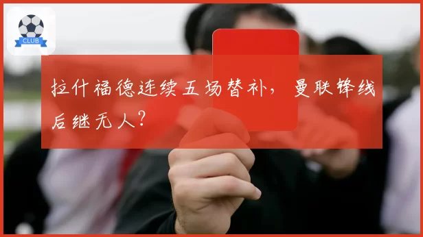 拉什福德连续五场替补，曼联锋线后继无人？
