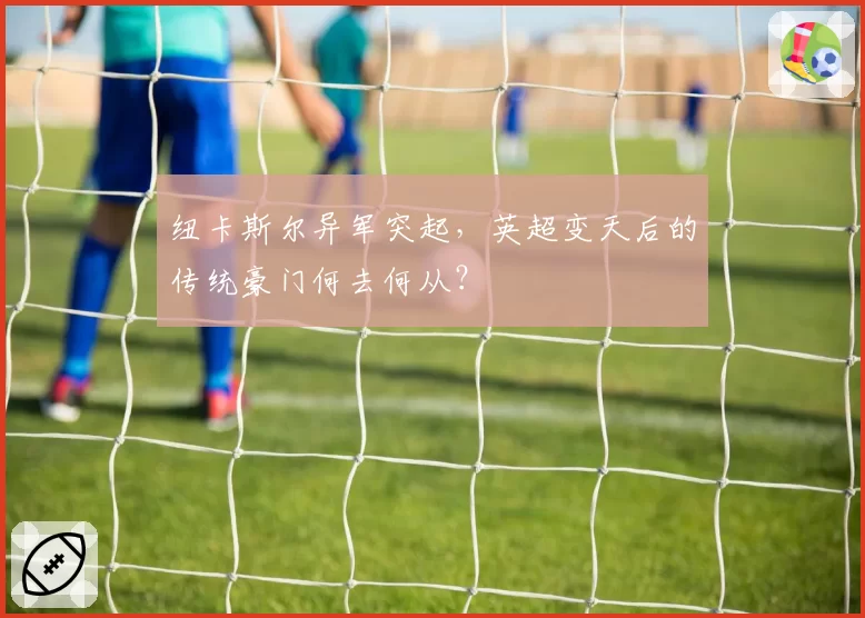 纽卡斯尔异军突起，英超变天后的传统豪门何去何从？