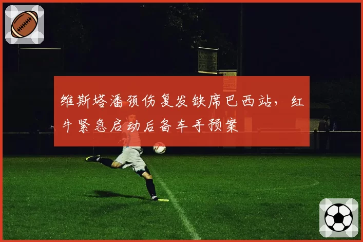 维斯塔潘颈伤复发缺席巴西站，红牛紧急启动后备车手预案