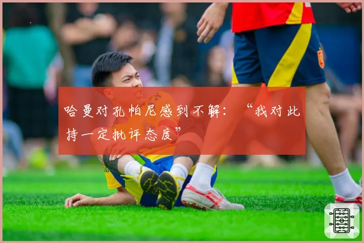 哈曼对孔帕尼感到不解:“我对此持一定批评态度”