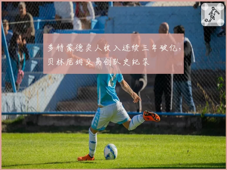 多特蒙德卖人收入连续三年破亿，贝林厄姆交易创队史纪录