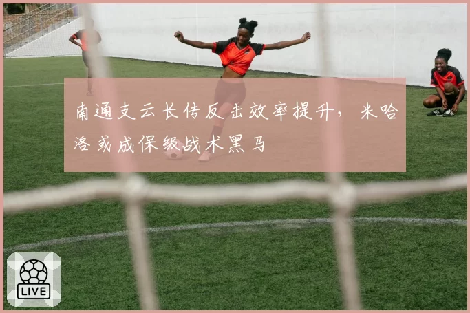 南通支云长传反击效率提升,米哈洛或成保级战术黑马