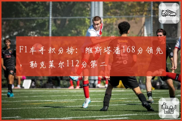 F1车手积分榜:维斯塔潘168分领先,勒克莱尔112分第二