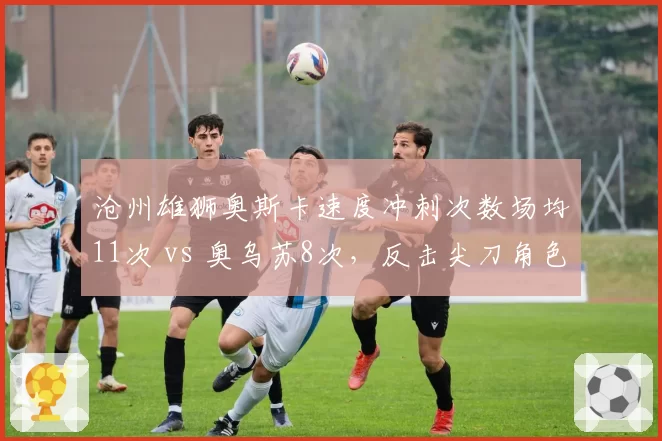 沧州雄狮奥斯卡速度冲刺次数场均11次 vs 奥乌苏8次，反击尖刀角色定位差异
