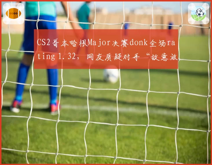 CS2哥本哈根Major决赛donk全场rating 1.32，网友质疑对手“故意放水”