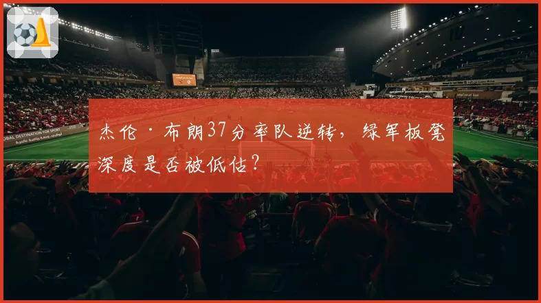 杰伦·布朗37分率队逆转，绿军板凳深度是否被低估？