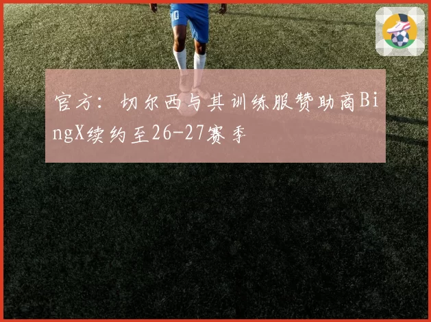 官方：切尔西与其训练服赞助商BingX续约至26-27赛季