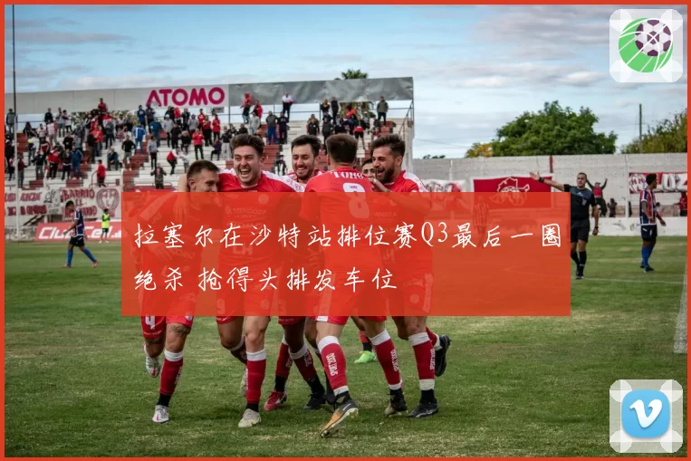 拉塞尔在沙特站排位赛Q3最后一圈绝杀 抢得头排发车位