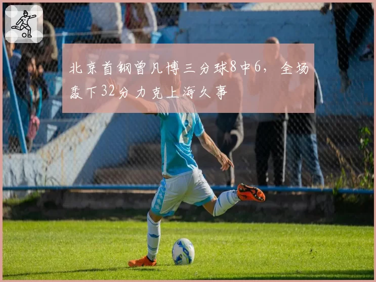 北京首钢曾凡博三分球8中6，全场轰下32分力克上海久事
