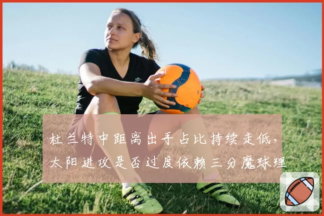 杜兰特中距离出手占比持续走低，太阳进攻是否过度依赖三分魔球理论？