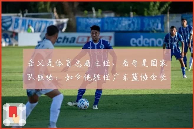 岳父是体育总局主任，岳母是国家队教练，如今他胜任广东篮协会长