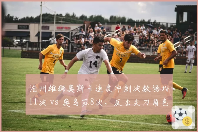 沧州雄狮奥斯卡速度冲刺次数场均11次 vs 奥乌苏8次，反击尖刀角色定位差异