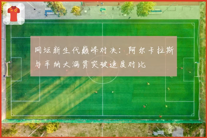 网坛新生代巅峰对决：阿尔卡拉斯与辛纳大满贯突破速度对比