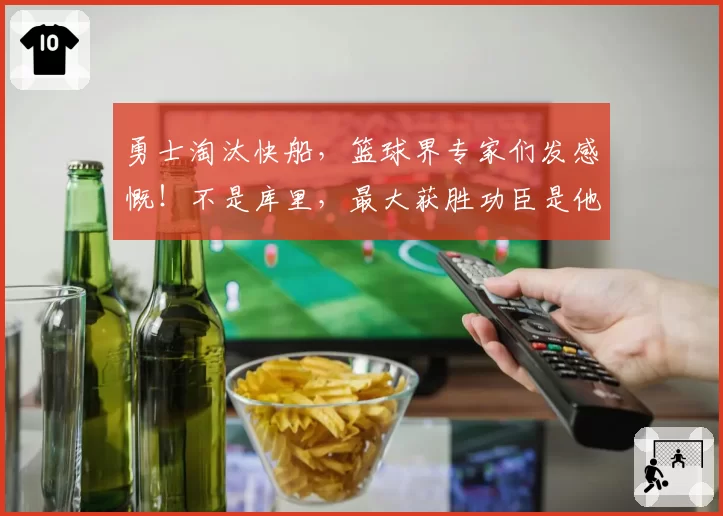 勇士淘汰快船，篮球界专家们发感慨！不是库里，最大获胜功臣是他