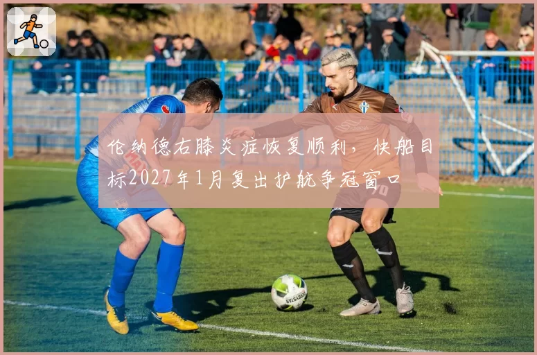 伦纳德右膝炎症恢复顺利，快船目标2027年1月复出护航争冠窗口