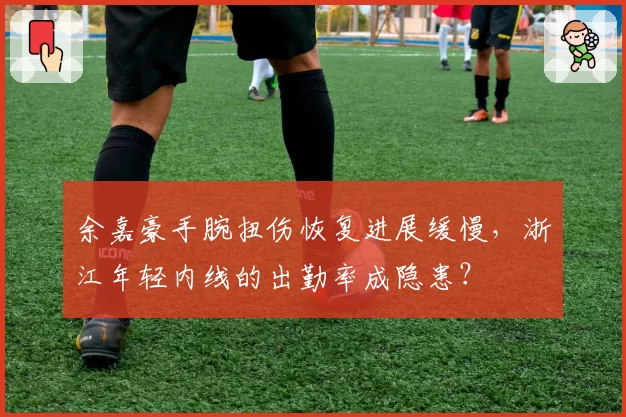 余嘉豪手腕扭伤恢复进展缓慢,浙江年轻内线的出勤率成隐患?