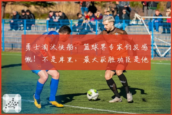 勇士淘汰快船，篮球界专家们发感慨！不是库里，最大获胜功臣是他