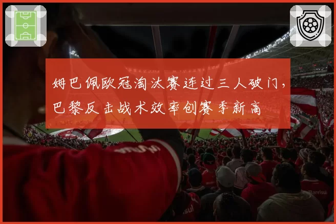 姆巴佩欧冠淘汰赛连过三人破门，巴黎反击战术效率创赛季新高