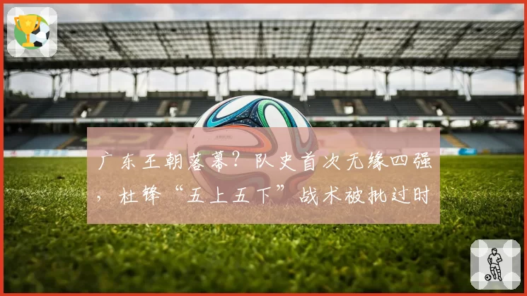 广东王朝落幕？队史首次无缘四强，杜锋“五上五下”战术被批过时